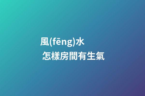 風(fēng)水 怎樣房間有生氣